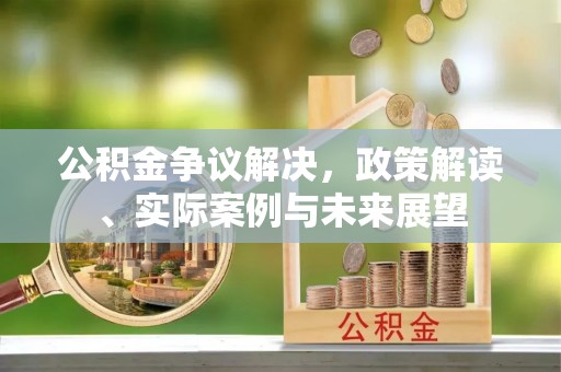 彭州公积金争议解决，政策解读、实际案例与未来展望