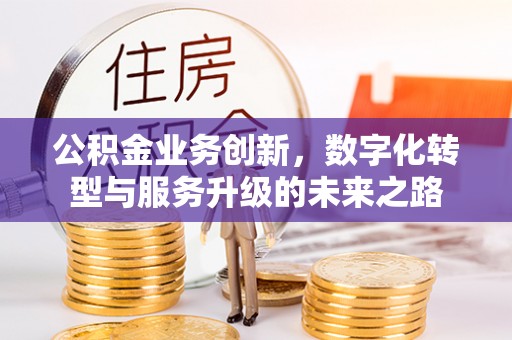 彭州公积金业务创新，数字化转型与服务升级的未来之路