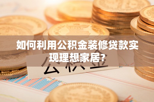 彭州如何利用公积金装修贷款实现理想家居？
