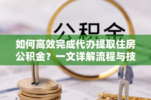 彭州如何高效完成代办提取住房公积金？一文详解流程与技巧