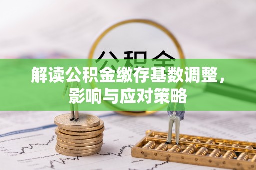 彭州解读公积金缴存基数调整，影响与应对策略