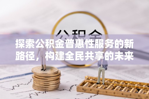 彭州探索公积金普惠性服务的新路径，构建全民共享的未来