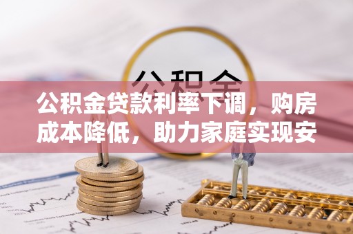 彭州公积金贷款利率下调，购房成本降低，助力家庭实现安居梦