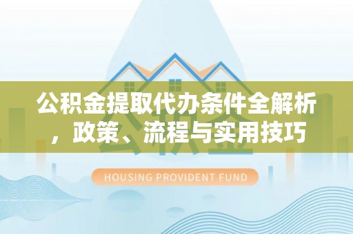 彭州公积金提取代办条件全解析，政策、流程与实用技巧