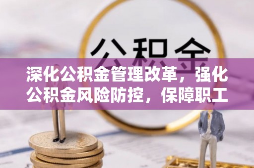 彭州深化公积金管理改革，强化公积金风险防控，保障职工权益