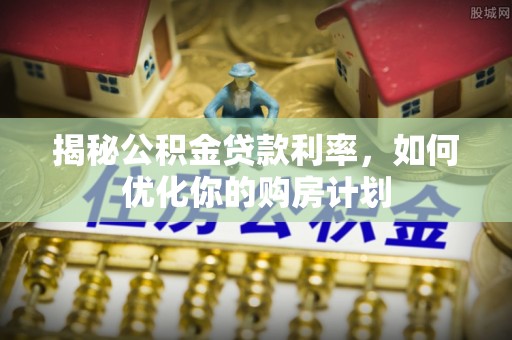 彭州揭秘公积金贷款利率，如何优化你的购房计划