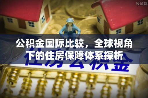 彭州公积金国际比较，全球视角下的住房保障体系探析