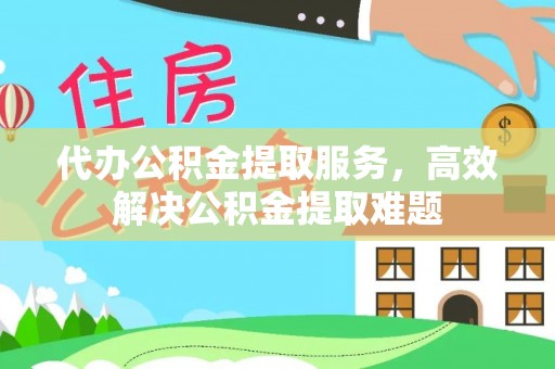 彭州代办公积金提取服务，高效解决公积金提取难题