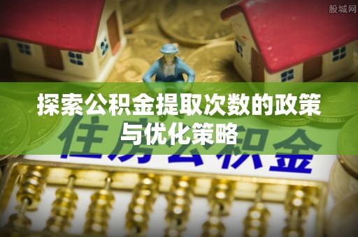 彭州探索公积金提取次数的政策与优化策略