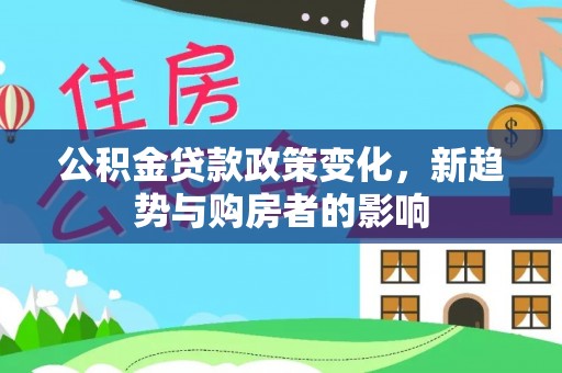 彭州公积金贷款政策变化，新趋势与购房者的影响