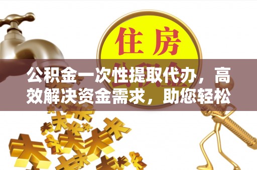 彭州公积金一次性提取代办，高效解决资金需求，助您轻松应对生活难题