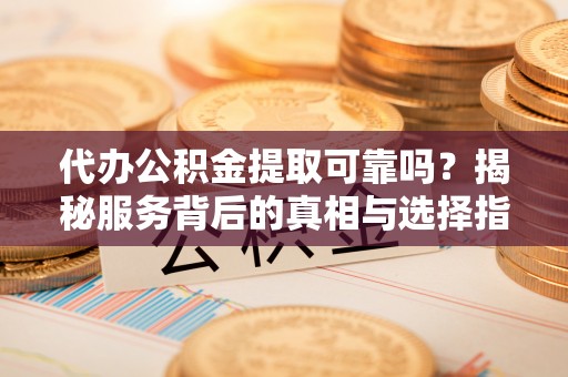 彭州代办公积金提取可靠吗？揭秘服务背后的真相与选择指南
