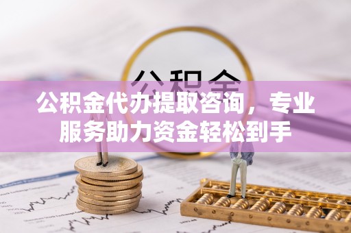彭州公积金代办提取咨询，专业服务助力资金轻松到手