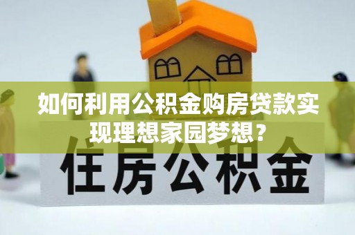 彭州如何利用公积金购房贷款实现理想家园梦想？