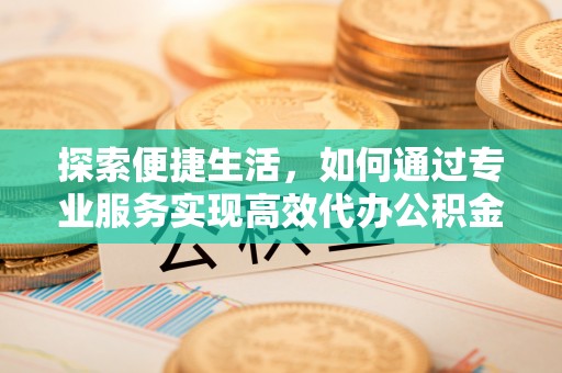彭州探索便捷生活，如何通过专业服务实现高效代办公积金提取