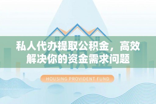 彭州私人代办提取公积金，高效解决你的资金需求问题