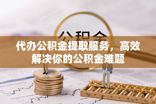 彭州代办公积金提取服务，高效解决你的公积金难题