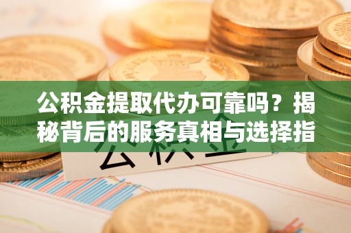 彭州公积金提取代办可靠吗？揭秘背后的服务真相与选择指南