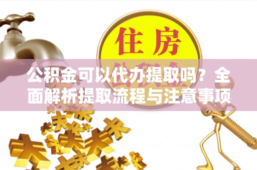 彭州公积金可以代办提取吗？全面解析提取流程与注意事项