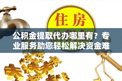 彭州公积金提取代办哪里有？专业服务助您轻松解决资金难题