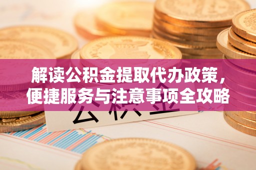 彭州解读公积金提取代办政策，便捷服务与注意事项全攻略