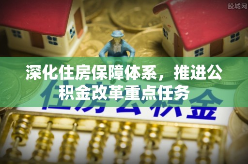 彭州深化住房保障体系，推进公积金改革重点任务