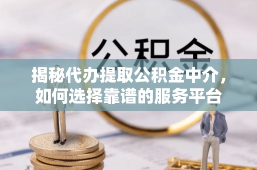 彭州揭秘代办提取公积金中介，如何选择靠谱的服务平台