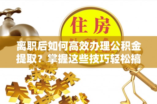 彭州离职后如何高效办理公积金提取？掌握这些技巧轻松搞定