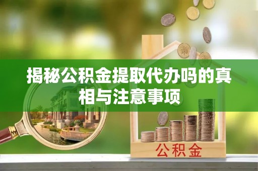 彭州揭秘公积金提取代办吗的真相与注意事项