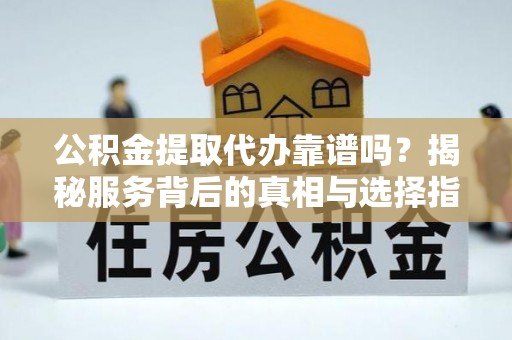 彭州公积金提取代办靠谱吗？揭秘服务背后的真相与选择指南