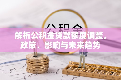 彭州解析公积金贷款额度调整，政策、影响与未来趋势