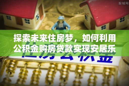 彭州探索未来住房梦，如何利用公积金购房贷款实现安居乐业
