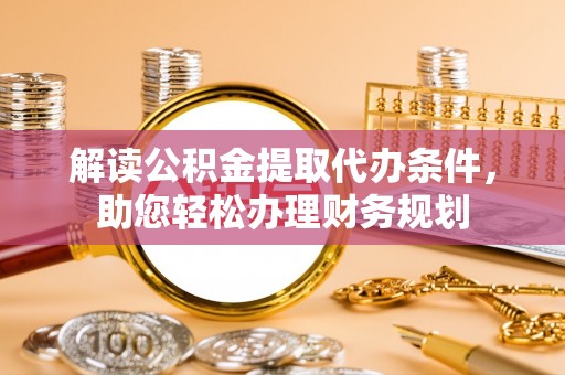 彭州解读公积金提取代办条件，助您轻松办理财务规划