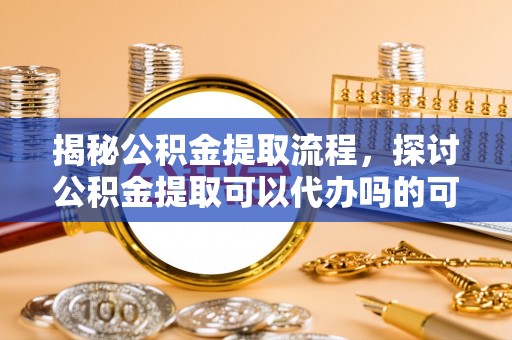 彭州揭秘公积金提取流程，探讨公积金提取可以代办吗的可行性与注意事项