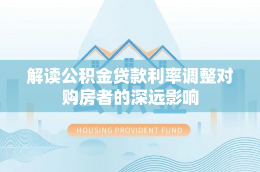 彭州解读公积金贷款利率调整对购房者的深远影响