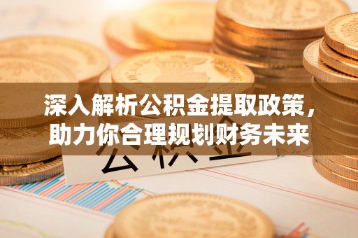 彭州深入解析公积金提取政策，助力你合理规划财务未来