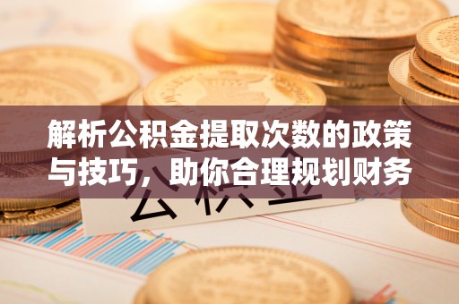 彭州解析公积金提取次数的政策与技巧，助你合理规划财务未来