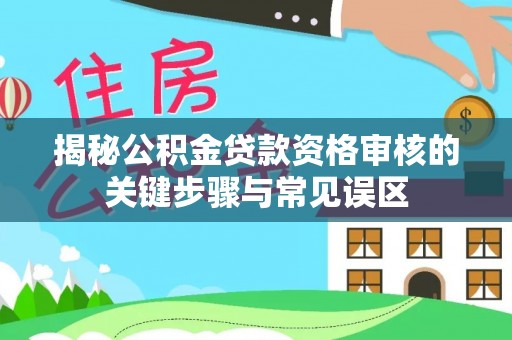 彭州揭秘公积金贷款资格审核的关键步骤与常见误区