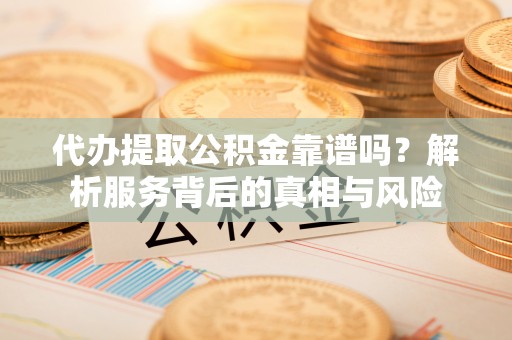 彭州代办提取公积金靠谱吗？解析服务背后的真相与风险