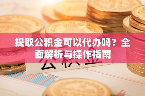 彭州提取公积金可以代办吗？全面解析与操作指南