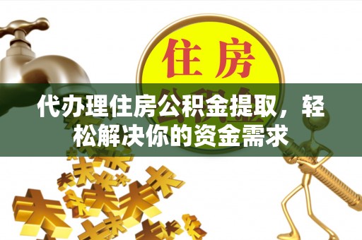 彭州代办理住房公积金提取，轻松解决你的资金需求