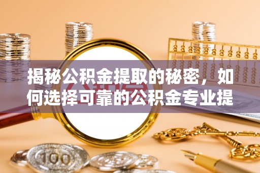 彭州揭秘公积金提取的秘密，如何选择可靠的公积金专业提取代办服务