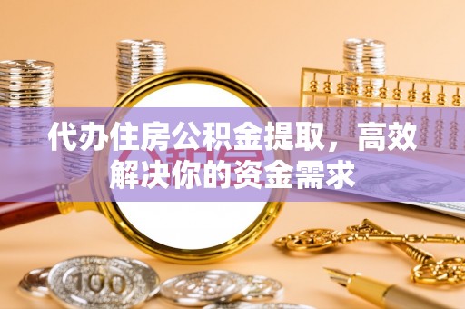 彭州代办住房公积金提取，高效解决你的资金需求