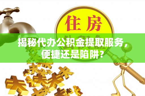 彭州揭秘代办公积金提取服务，便捷还是陷阱？