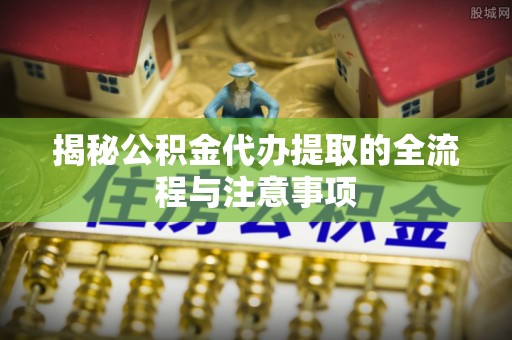 彭州揭秘公积金代办提取的全流程与注意事项
