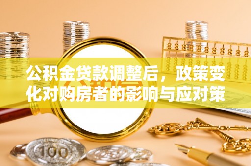 彭州公积金贷款调整后，政策变化对购房者的影响与应对策略