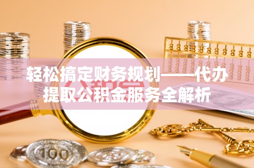 彭州轻松搞定财务规划——代办提取公积金服务全解析