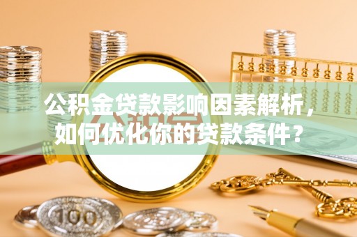 彭州公积金贷款影响因素解析，如何优化你的贷款条件？