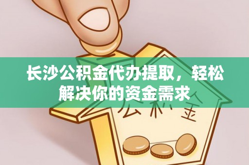 彭州长沙公积金代办提取，轻松解决你的资金需求