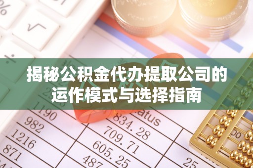 彭州揭秘公积金代办提取公司的运作模式与选择指南
